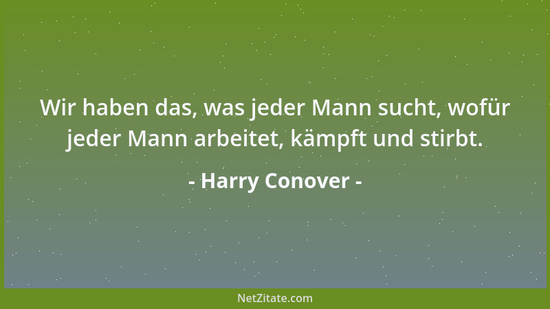 Harry Conover - Wir haben das, was jeder Mann sucht, wofür jeder Mann arbeitet, kämpft und stirbt....