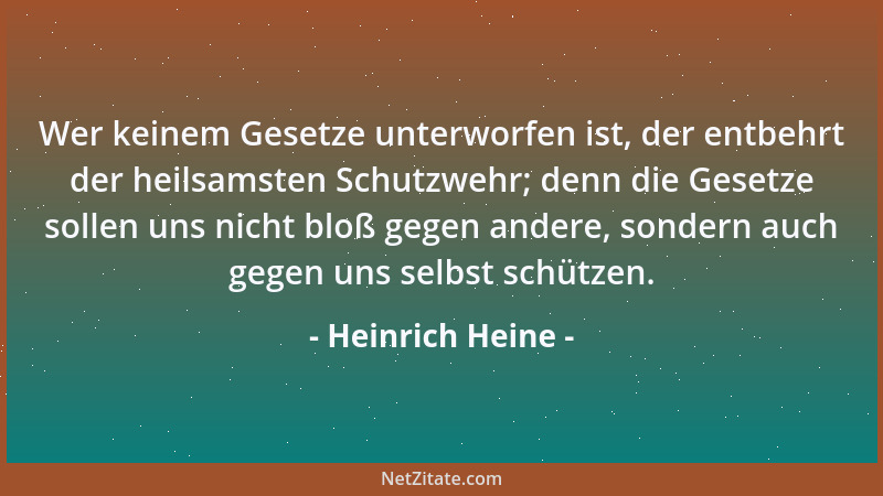 Heinrich Heine - Wer keinem Gesetze unterworfen ist, der entbehrt der heilsamsten Schutzwehr; denn die Gesetze sollen uns n...