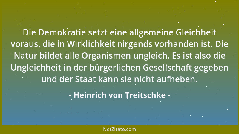Heinrich von Treitschke - Die Demokratie setzt eine allgemeine Gleichheit voraus, die in Wirklichkeit nirgends vorhanden is...
