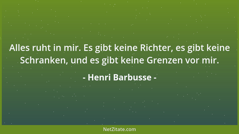 Henri Barbusse - Alles ruht in mir. Es gibt keine Richter, es gibt keine Schranken, und es gibt keine Grenzen vor mir....