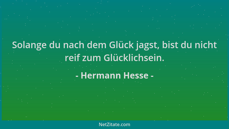 Hermann Hesse - Solange du nach dem Glück jagst, bist du nicht reif zum Glücklichsein....