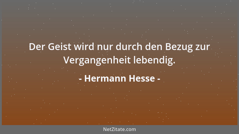 Hermann Hesse - Der Geist wird nur durch den Bezug zur Vergangenheit lebendig....