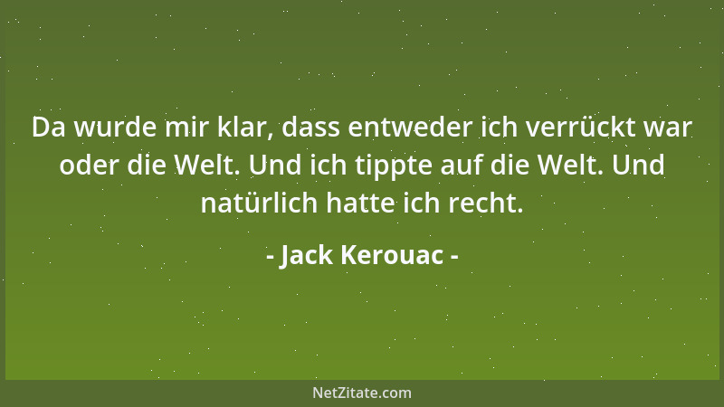 Jack Kerouac - Da wurde mir klar, dass entweder ich verrückt war oder die Welt. Und ich tippte auf die Welt. Und natürlich...