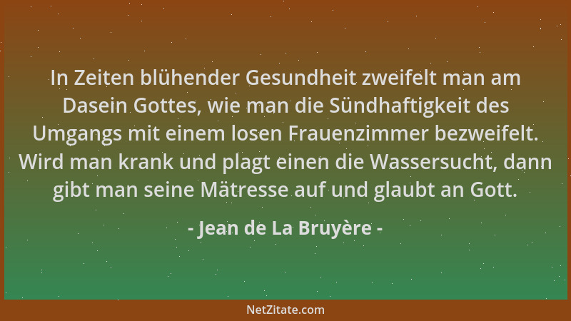 Jean de La Bruyère - In Zeiten blühender Gesundheit zweifelt man am Dasein Gottes, wie man die Sündhaftigkeit des Umgangs m...
