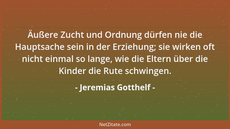 Jeremias Gotthelf - Äußere Zucht und Ordnung dürfen nie die Hauptsache sein in der Erziehung; sie wirken oft nicht einmal s...