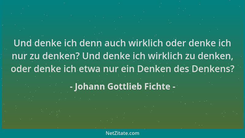Johann Gottlieb Fichte - Und denke ich denn auch wirklich oder denke ich nur zu denken? Und denke ich wirklich zu denken, o...