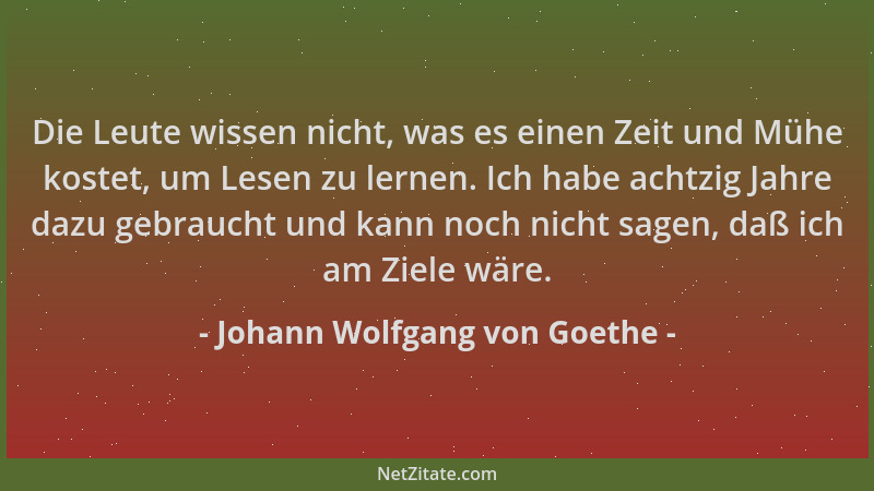 Johann Wolfgang von Goethe - Die Leute wissen nicht, was es einen Zeit und Mühe kostet, um Lesen zu lernen. Ich habe achtzi...