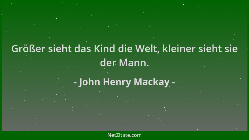 John Henry Mackay - Größer sieht das Kind die Welt, kleiner sieht sie der Mann....