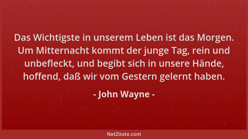 John Wayne - Das Wichtigste in unserem Leben ist das Morgen. Um Mitternacht kommt der junge Tag, rein und unbefleckt, und b...