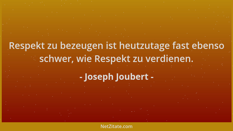 Joseph Joubert - Respekt zu bezeugen ist heutzutage fast ebenso schwer, wie Respekt zu verdienen....