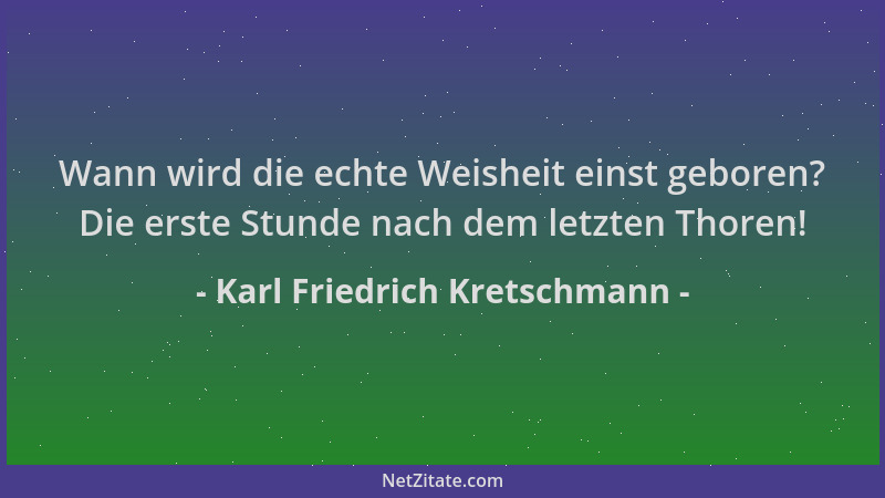 Karl Friedrich Kretschmann - Wann wird die echte Weisheit einst geboren? Die erste Stunde nach dem letzten Thoren!...