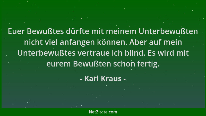 Karl Kraus - Euer Bewußtes dürfte mit meinem Unterbewußten nicht viel anfangen können. Aber auf mein Unterbewußtes vertraue...