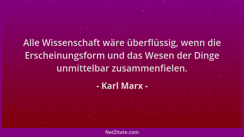Karl Marx - Alle Wissenschaft wäre überflüssig, wenn die Erscheinungsform und das Wesen der Dinge unmittelbar zusammenfiele...