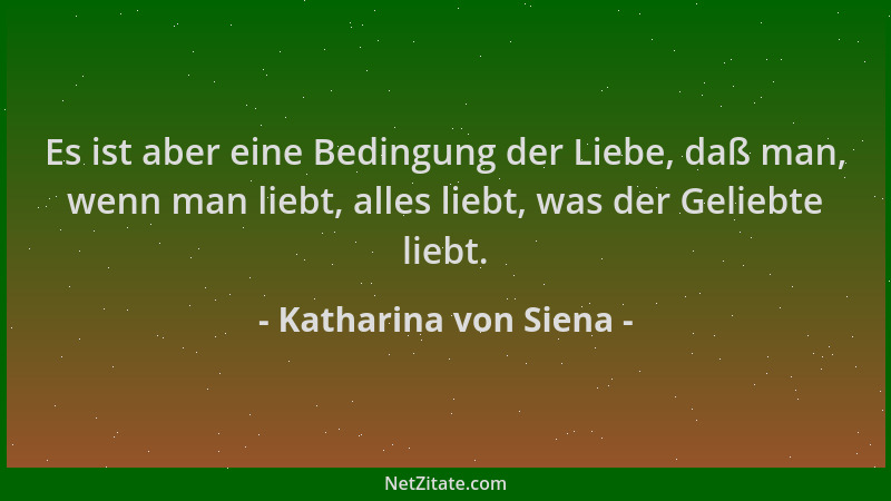 Katharina von Siena - Es ist aber eine Bedingung der Liebe, daß man, wenn man liebt, alles liebt, was der Geliebte liebt....