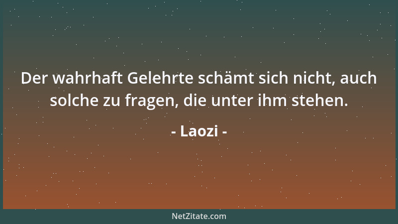 Laozi - Der wahrhaft Gelehrte schämt sich nicht, auch solche zu fragen, die unter ihm stehen....