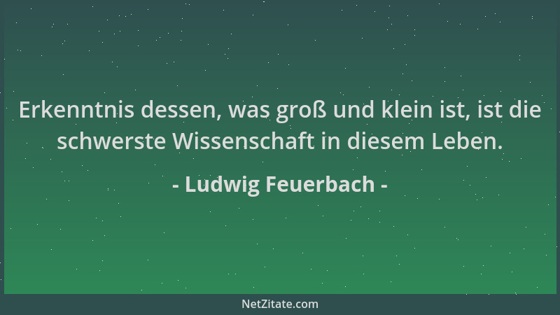 Ludwig Feuerbach - Erkenntnis dessen, was groß und klein ist, ist die schwerste Wissenschaft in diesem Leben....