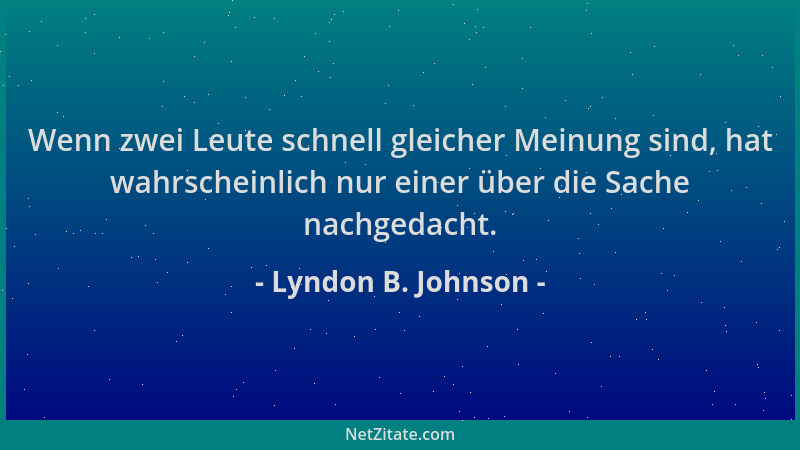 Lyndon B. Johnson - Wenn zwei Leute schnell gleicher Meinung sind, hat wahrscheinlich nur einer über die Sache nachgedacht....