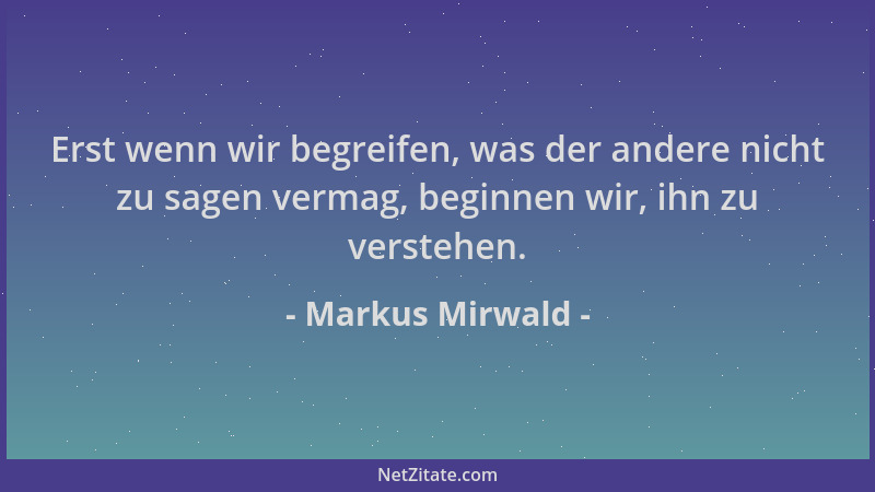 Markus Mirwald - Erst wenn wir begreifen, was der andere nicht zu sagen vermag, beginnen wir, ihn zu verstehen....
