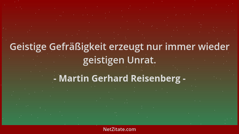 Martin Gerhard Reisenberg - Geistige Gefräßigkeit erzeugt nur immer wieder geistigen Unrat....