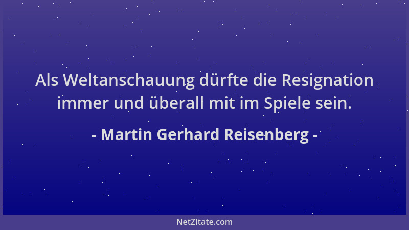 Martin Gerhard Reisenberg - Als Weltanschauung dürfte die Resignation immer und überall mit im Spiele sein....