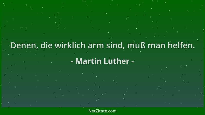 Martin Luther - Denen, die wirklich arm sind, muß man helfen....