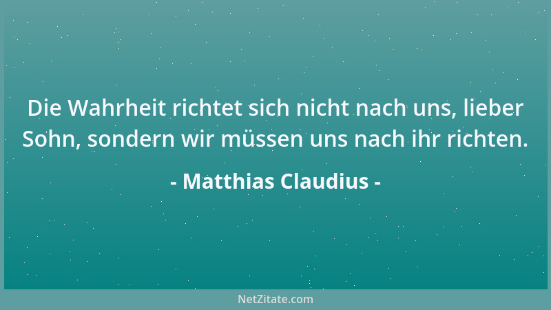 Matthias Claudius - Die Wahrheit richtet sich nicht nach uns, lieber Sohn, sondern wir müssen uns nach ihr richten....