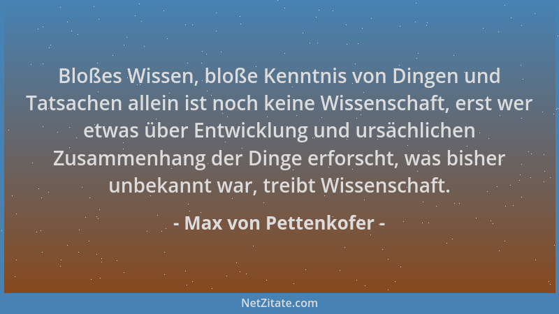 Max von Pettenkofer - Bloßes Wissen, bloße Kenntnis von Dingen und Tatsachen allein ist noch keine Wissenschaft, erst wer e...