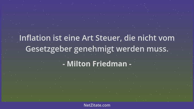Milton Friedman - Inflation ist eine Art Steuer, die nicht vom Gesetzgeber genehmigt werden muss....