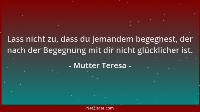Mutter Teresa - Lass nicht zu, dass du jemandem begegnest, der nach der Begegnung mit dir nicht glücklicher ist....
