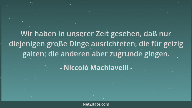 Niccolò Machiavelli - Wir haben in unserer Zeit gesehen, daß nur diejenigen große Dinge ausrichteten, die für geizig galten...