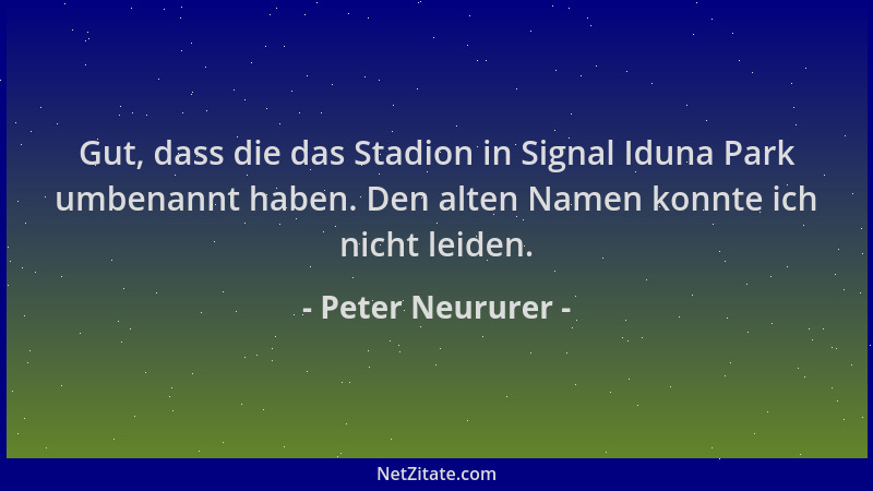 Peter Neururer - Gut, dass die das Stadion in Signal Iduna Park umbenannt haben. Den alten Namen konnte ich nicht leiden....