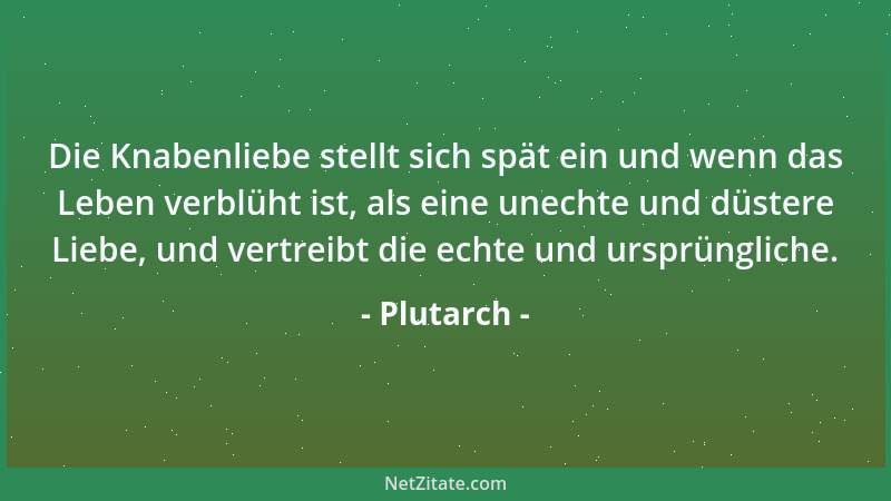 Plutarch - Die Knabenliebe stellt sich spät ein und wenn das Leben verblüht ist, als eine unechte und düstere Liebe, und ve...