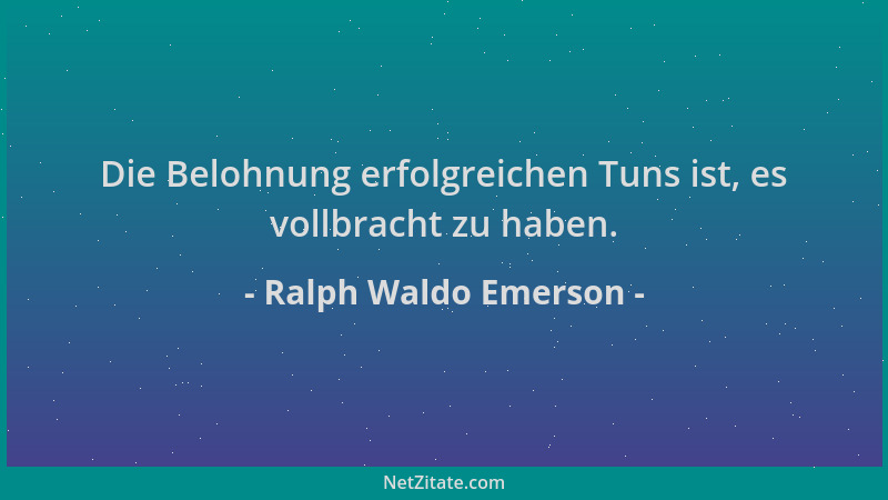 Ralph Waldo Emerson - Die Belohnung erfolgreichen Tuns ist, es vollbracht zu haben....