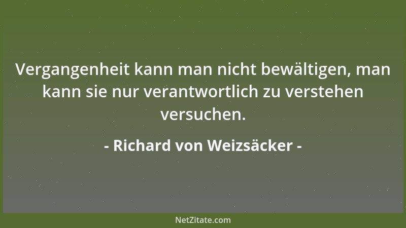 Richard von Weizsäcker - Vergangenheit kann man nicht bewältigen, man kann sie nur verantwortlich zu verstehen versuchen....