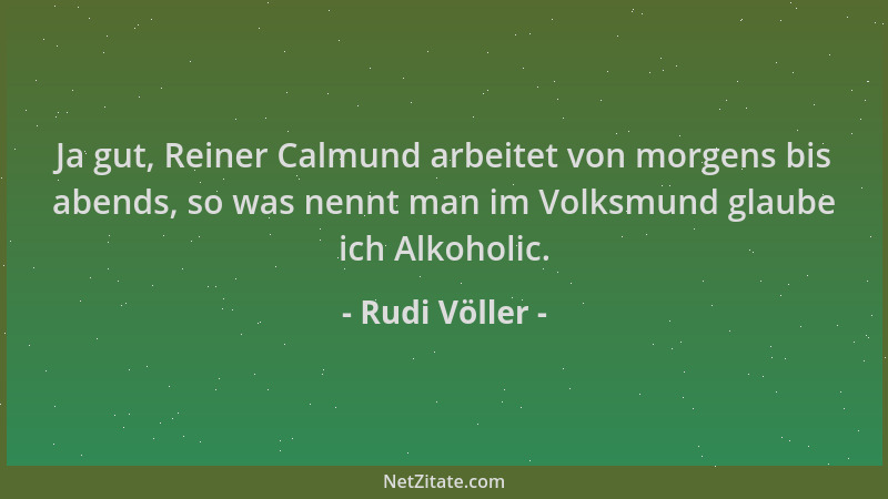 Rudi Völler - Ja gut, Reiner Calmund arbeitet von morgens bis abends, so was nennt man im Volksmund glaube ich Alkoholic....