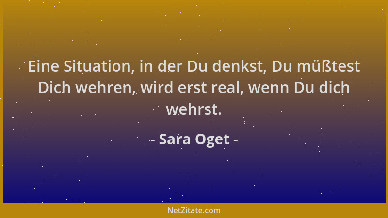 Sara Oget - Eine Situation, in der Du denkst, Du müßtest Dich wehren, wird erst real, wenn Du dich wehrst....