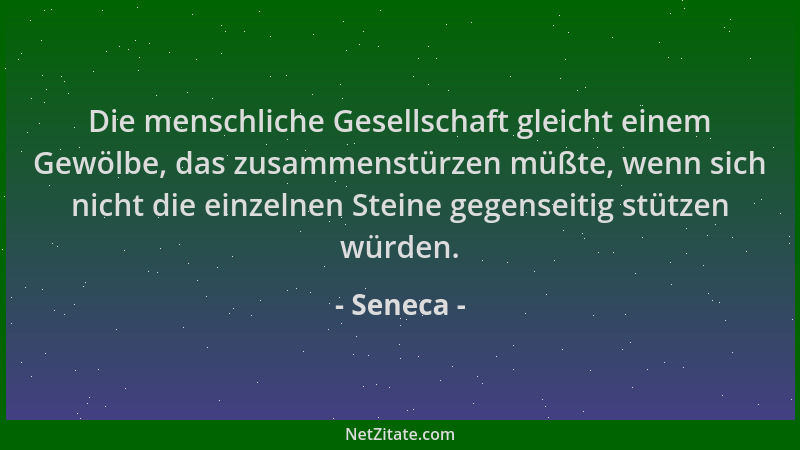 Seneca - Die menschliche Gesellschaft gleicht einem Gewölbe, das zusammenstürzen müßte, wenn sich nicht die einzelnen Stein...