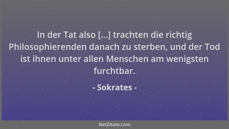 Sokrates - In der Tat also [...] trachten die richtig Philosophierenden danach zu sterben, und der Tod ist ihnen unter alle...