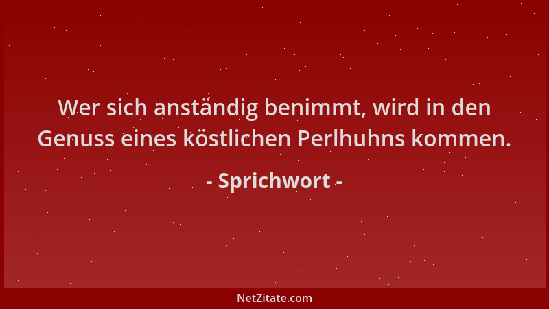 Sprichwort - Wer sich anständig benimmt, wird in den Genuss eines köstlichen Perlhuhns kommen....