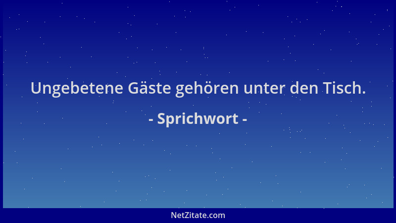 Sprichwort - Ungebetene Gäste gehören unter den Tisch....