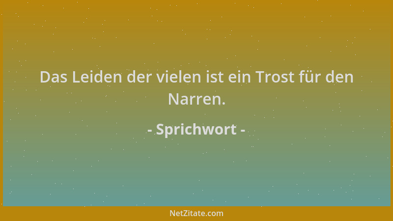 Sprichwort - Das Leiden der vielen ist ein Trost für den Narren....