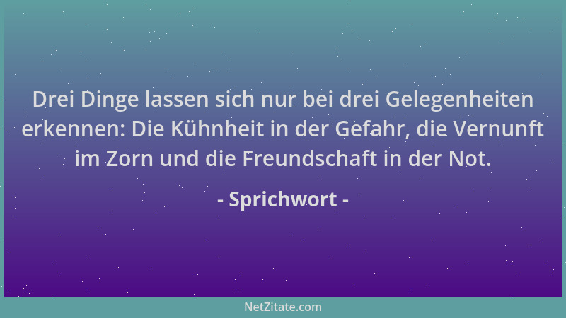 Sprichwort - Drei Dinge lassen sich nur bei drei Gelegenheiten erkennen: Die Kühnheit in der Gefahr, die Vernunft im Zorn u...