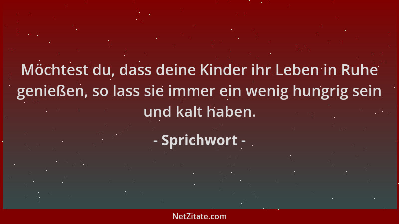 Sprichwort - Möchtest du, dass deine Kinder ihr Leben in Ruhe genießen, so lass sie immer ein wenig hungrig sein und kalt h...