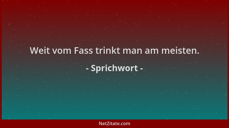 Sprichwort - Weit vom Fass trinkt man am meisten....