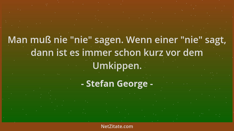 Stefan George - Man muß nie  "nie " sagen. Wenn einer  "nie " sagt, dann ist es immer schon kurz vor dem Umkippen....