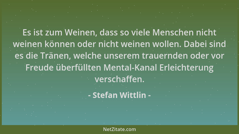 Stefan Wittlin - Es ist zum Weinen, dass so viele Menschen nicht weinen können oder nicht weinen wollen. Dabei sind es die...