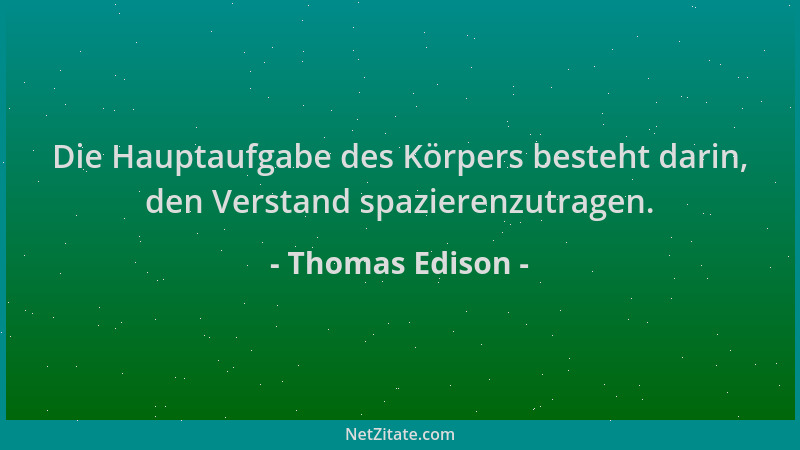 Thomas Edison - Die Hauptaufgabe des Körpers besteht darin, den Verstand spazierenzutragen....