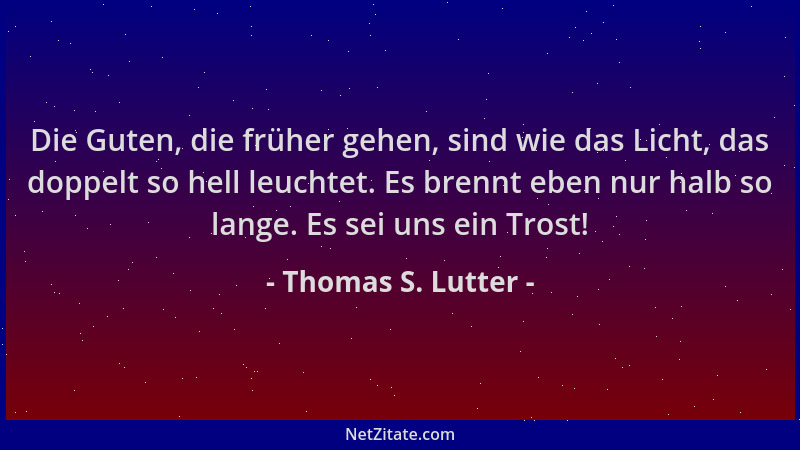 Thomas S. Lutter - Die Guten, die früher gehen, sind wie das Licht, das doppelt so hell leuchtet. Es brennt eben nur halb s...