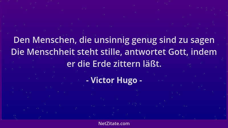 Victor Hugo - Den Menschen, die unsinnig genug sind zu sagen Die Menschheit steht stille, antwortet Gott, indem er die Erde...