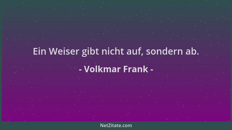 Volkmar Frank - Ein Weiser gibt nicht auf, sondern ab....